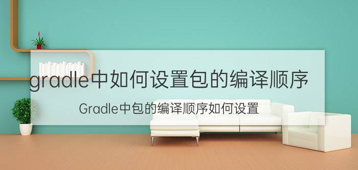 gradle中如何设置包的编译顺序 Gradle中包的编译顺序如何设置